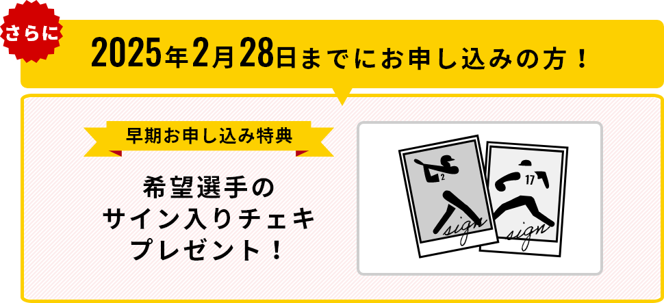 さらに2025年2月28日までにお申し込みの方！早期お申し込み特典 希望選手のサイン入りチェキプレゼント！