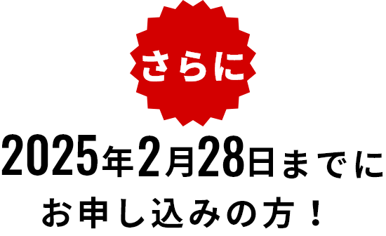 さらに2025年2月28日までにお申し込みの方！